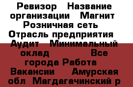 Ревизор › Название организации ­ Магнит, Розничная сеть › Отрасль предприятия ­ Аудит › Минимальный оклад ­ 55 000 - Все города Работа » Вакансии   . Амурская обл.,Магдагачинский р-н